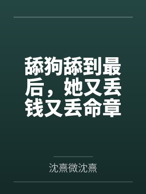 舔狗舔到最后,她又丢钱又丢命章节 舔狗舔到最后,她又丢钱又丢命章节